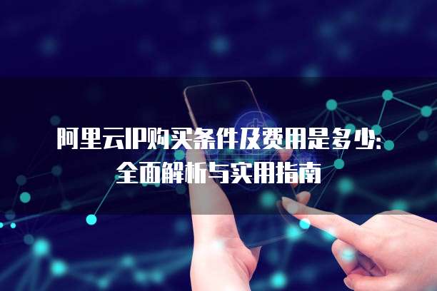 阿里云IP购买条件及费用是多少:全面解析与实用指南