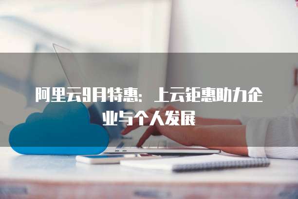 阿里云9月特惠：上云钜惠助力企业与个人发展