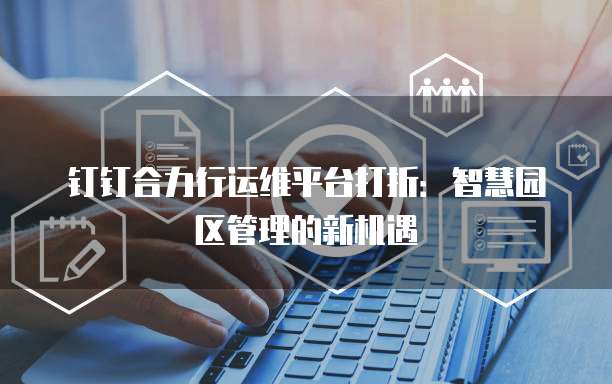 钉钉合力行运维平台打折:智慧园区管理的新机遇