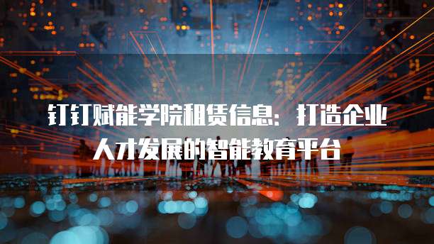 钉钉赋能学院租赁信息：打造企业人才发展的智能教育平台