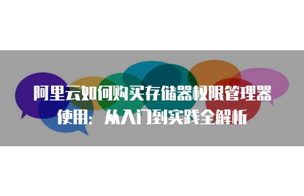 阿里云如何购买存储器权限管理器使用:从入门到实践全解析