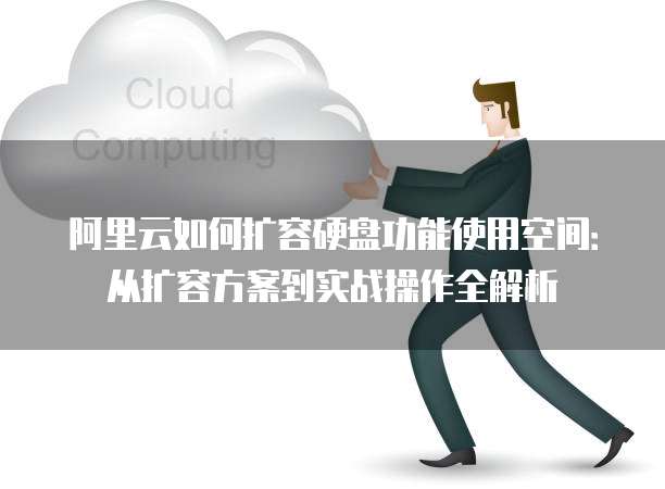 阿里云如何扩容硬盘功能使用空间：从扩容方案到实战操作全解析