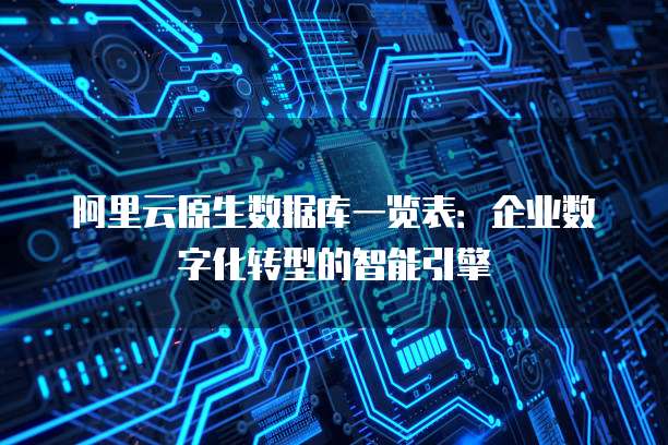 阿里云原生数据库一览表:企业数字化转型的智能引擎