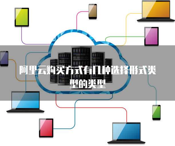 阿里云购买方式有几种选择形式类型的类型