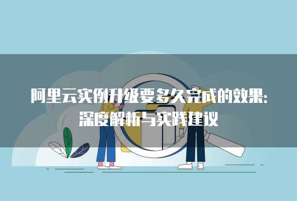 阿里云实例升级要多久完成的效果：深度解析与实践建议