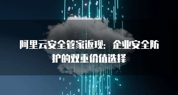 阿里云安全管家返现:企业安全防护的双重价值选择