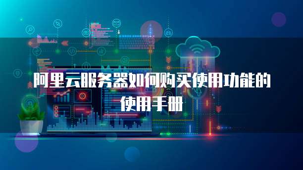 阿里云服务器如何购买使用功能的使用手册
