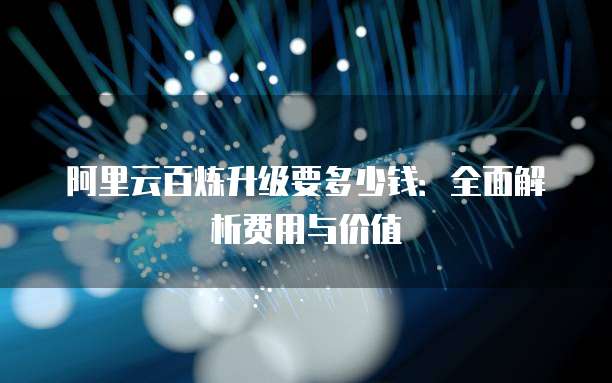 阿里云百炼升级要多少钱:全面解析费用与价值