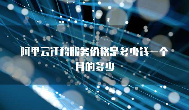 阿里云迁移服务价格是多少钱一个月的多少