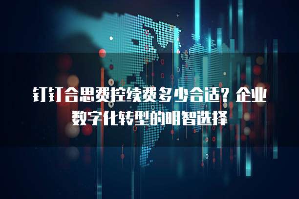 钉钉合思费控续费多少合适?企业数字化转型的明智选择