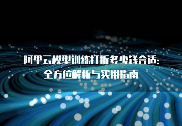阿里云模型训练打折多少钱合适:全方位解析与实用指南