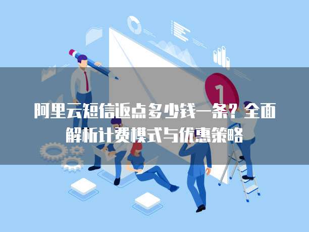 阿里云短信返点多少钱一条?全面解析计费模式与优惠策略