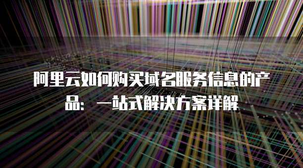 阿里云如何购买域名服务信息的产品:一站式解决方案详解