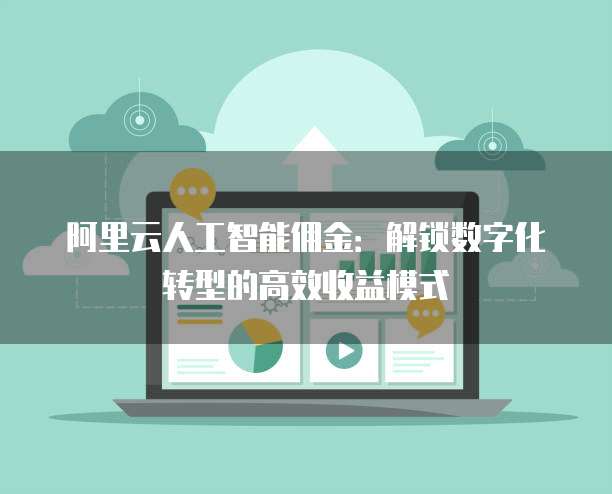 阿里云人工智能佣金:解锁数字化转型的高效收益模式