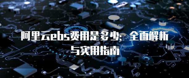阿里云ebs费用是多少:全面解析与实用指南