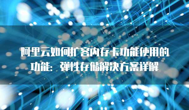 阿里云如何扩容内存卡功能使用的功能：弹性存储解决方案详解