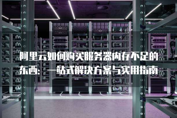 阿里云如何购买服务器内存不足的东西:一站式解决方案与实用指南