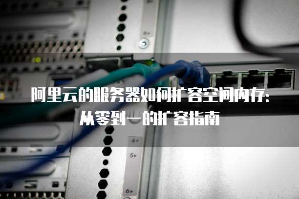 阿里云的服务器如何扩容空间内存:从零到一的扩容指南