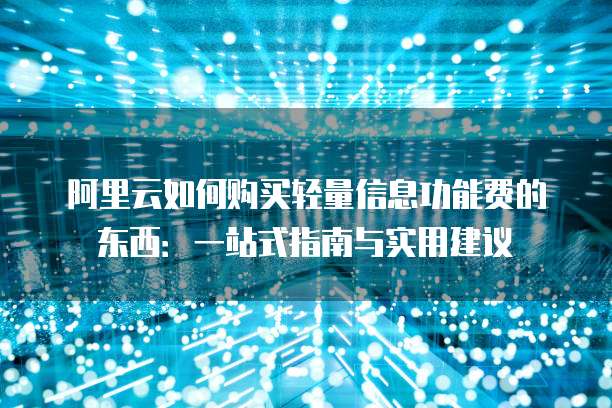 阿里云如何购买轻量信息功能费的东西:一站式指南与实用建议