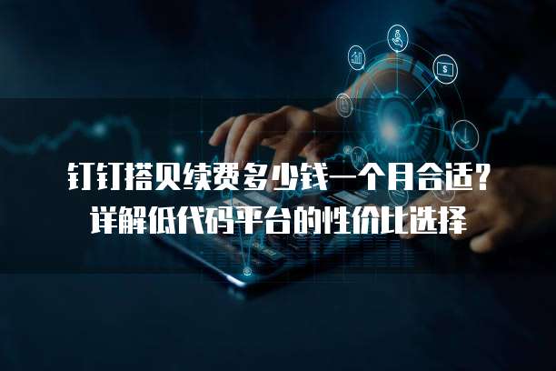 钉钉搭贝续费多少钱一个月合适？详解低代码平台的性价比选择