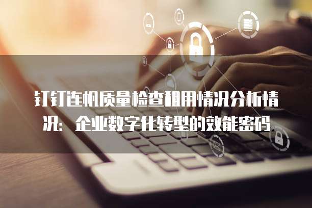 钉钉连帆质量检查租用情况分析情况:企业数字化转型的效能密码