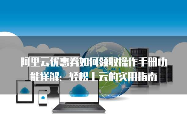 阿里云优惠券如何领取操作手册功能详解:轻松上云的实用指南