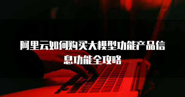 阿里云如何购买大模型功能产品信息功能全攻略