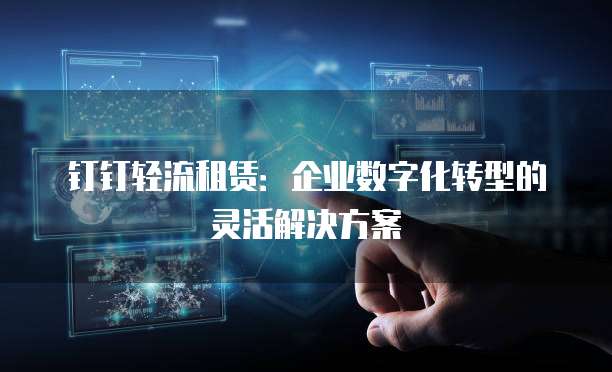 钉钉轻流租赁：企业数字化转型的灵活解决方案