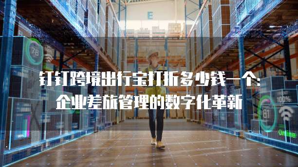 钉钉跨境出行宝打折多少钱一个:企业差旅管理的数字化革新
