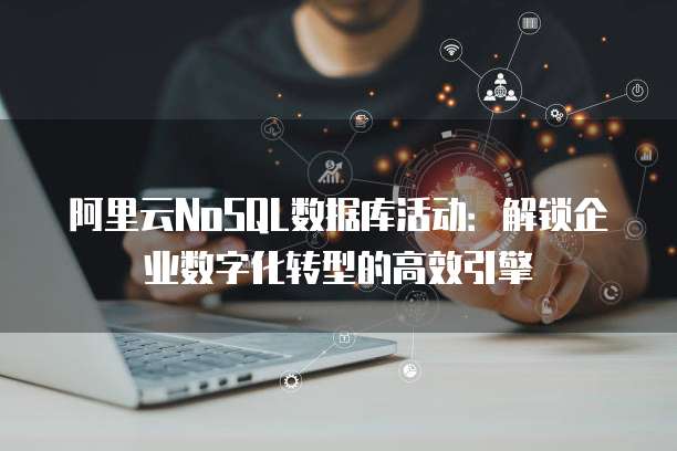 阿里云NoSQL数据库活动:解锁企业数字化转型的高效引擎