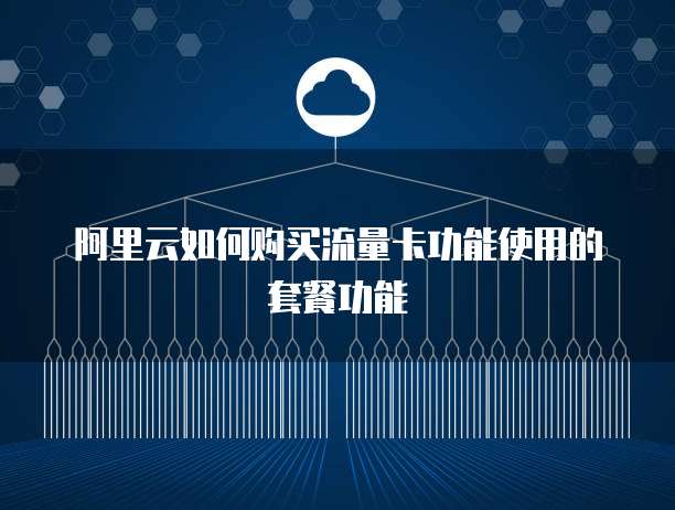 阿里云如何购买流量卡功能使用的套餐功能