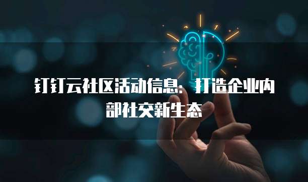 钉钉云社区活动信息：打造企业内部社交新生态