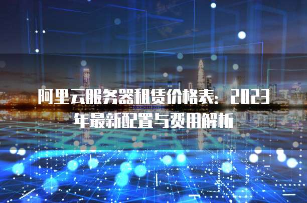 阿里云服务器租赁价格表:2023年最新配置与费用解析