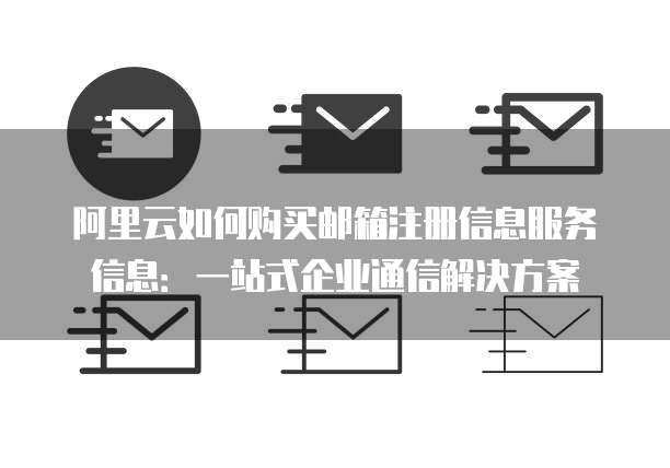 阿里云如何购买邮箱注册信息服务信息：一站式企业通信解决方案