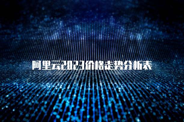 阿里云2023价格走势分析表