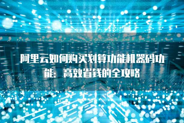 阿里云如何购买划算功能机器码功能：高效省钱的全攻略