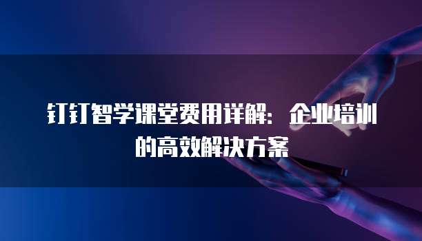 钉钉智学课堂费用详解:企业培训的高效解决方案