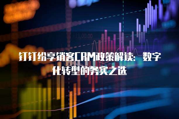 钉钉纷享销客CRM政策解读:数字化转型的务实之选
