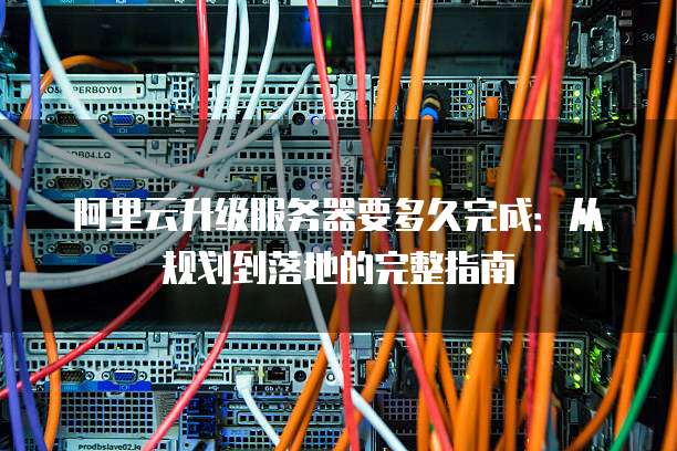 阿里云升级服务器要多久完成:从规划到落地的完整指南
