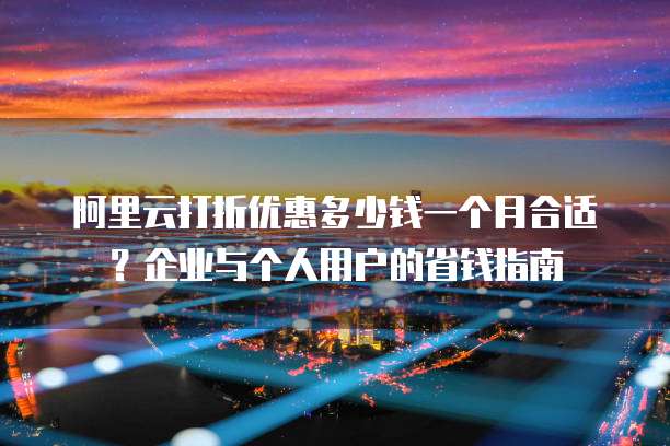 阿里云打折优惠多少钱一个月合适?企业与个人用户的省钱指南