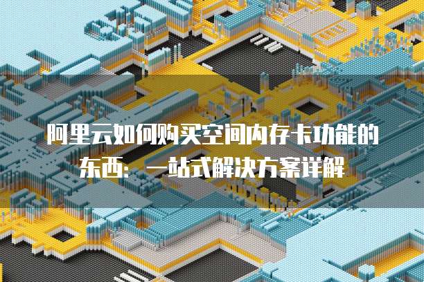 阿里云如何购买空间内存卡功能的东西:一站式解决方案详解