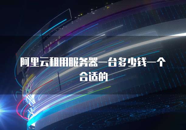 阿里云租用服务器一台多少钱一个合适的