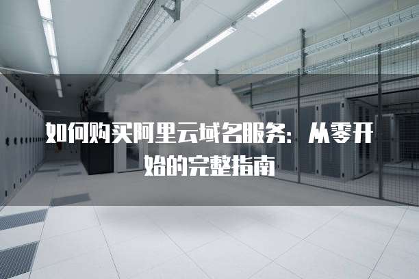 如何购买阿里云域名服务:从零开始的完整指南