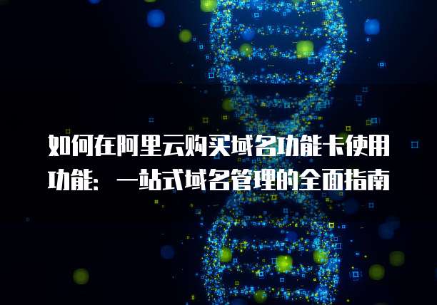 如何在阿里云购买域名功能卡使用功能:一站式域名管理的全面指南