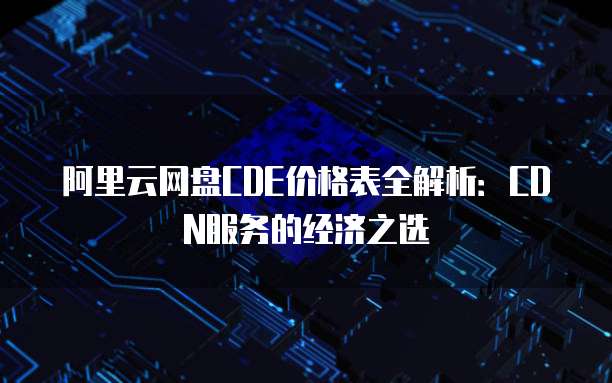 阿里云网盘CDE价格表全解析:CDN服务的经济之选