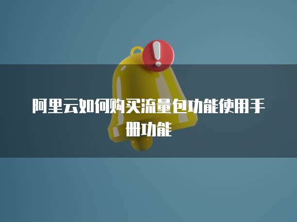 阿里云如何购买流量包功能使用手册功能
