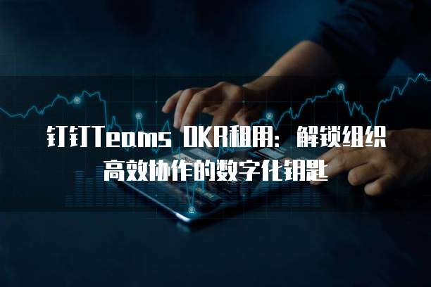 钉钉Teams OKR租用：解锁组织高效协作的数字化钥匙