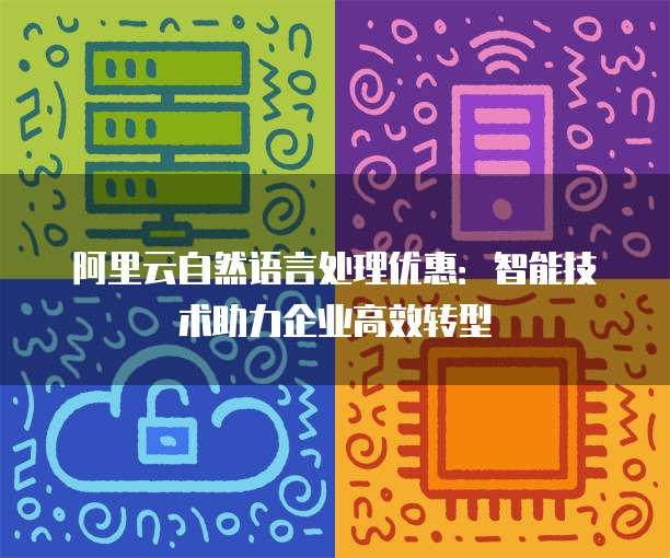 阿里云自然语言处理优惠：智能技术助力企业高效转型