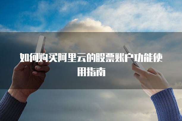 如何购买阿里云的股票账户功能使用指南