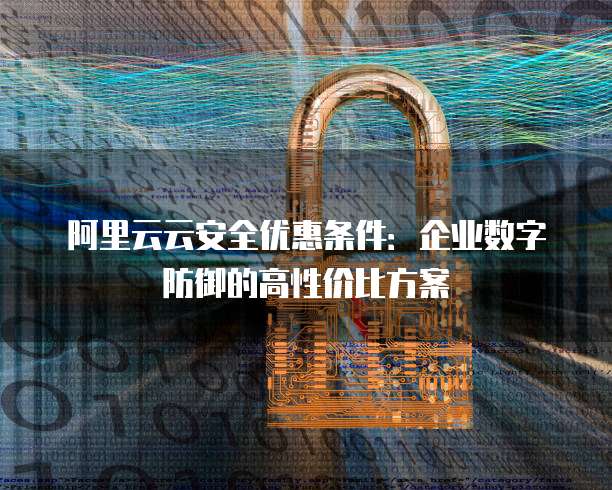 阿里云云安全优惠条件:企业数字防御的高性价比方案